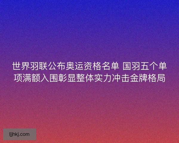 世界羽联公布奥运资格名单 国羽五个单项满额入围彰显整体实力冲击金牌格局